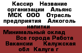 Кассир › Название организации ­ Альянс-МСК, ООО › Отрасль предприятия ­ Алкоголь, напитки › Минимальный оклад ­ 22 000 - Все города Работа » Вакансии   . Калужская обл.,Калуга г.